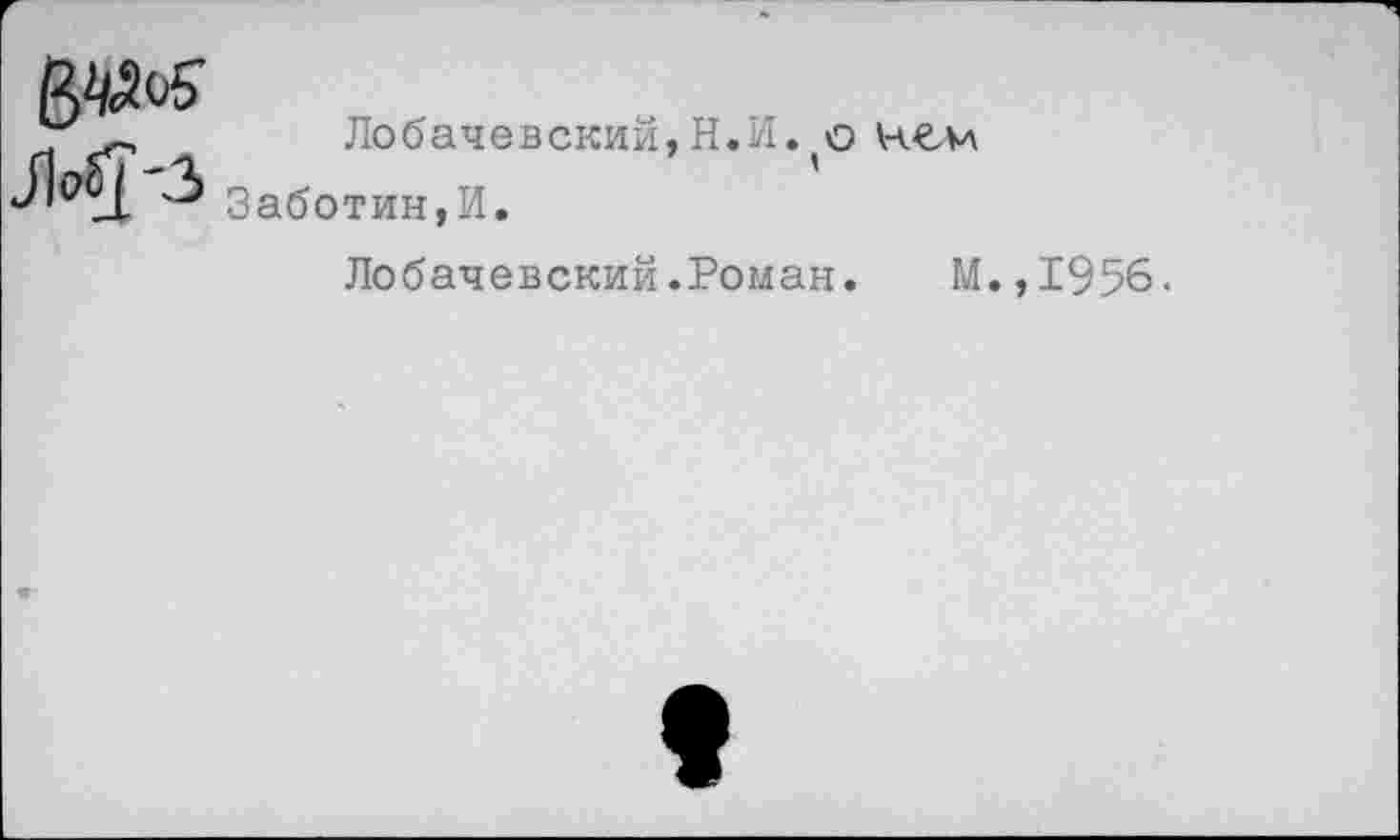 ﻿Лобачевский,Н.И. о нем Заботин,И.
Лобачевский.Роман. М.,1956-